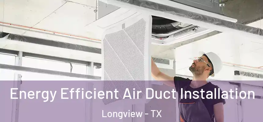 Energy Efficient Air Duct Installation Longview - TX