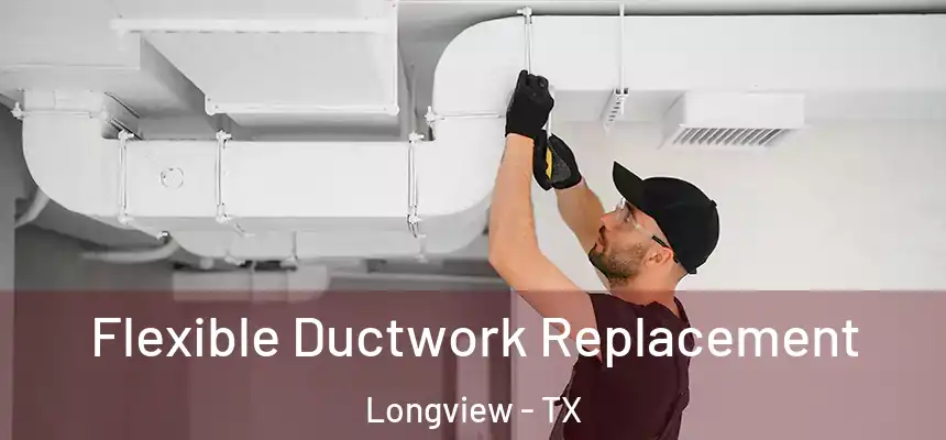 Flexible Ductwork Replacement Longview - TX
